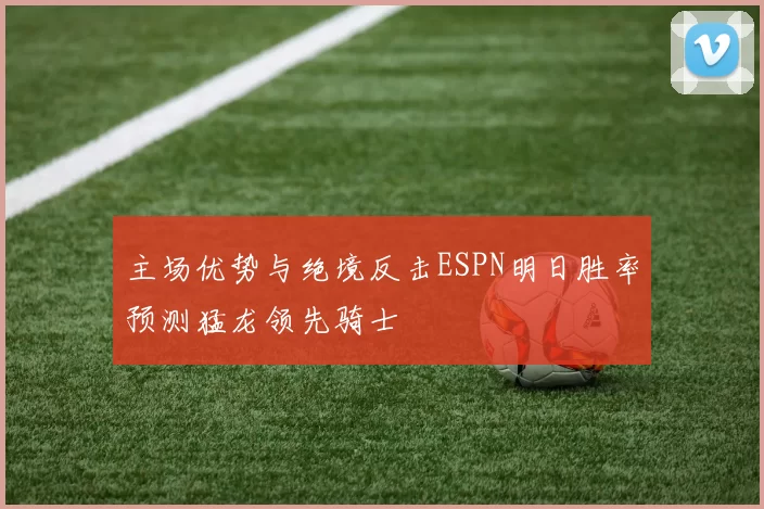 主场优势与绝境反击ESPN明日胜率预测猛龙领先骑士