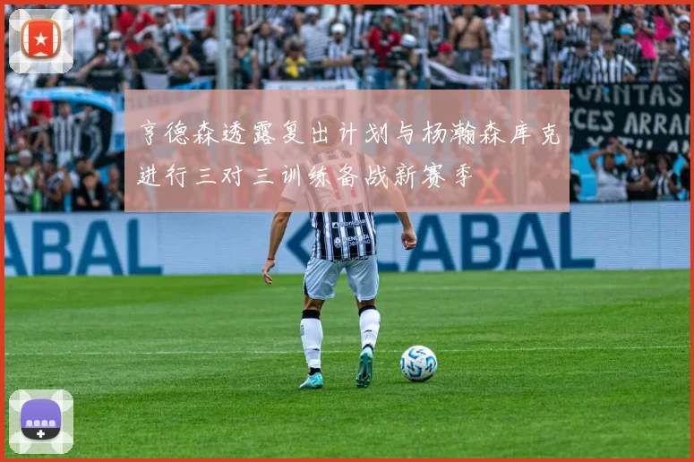亨德森透露复出计划与杨瀚森库克进行三对三训练备战新赛季