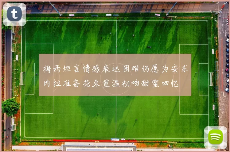 梅西坦言情感表达困难仍愿为安东内拉准备花朵重温初吻甜蜜回忆