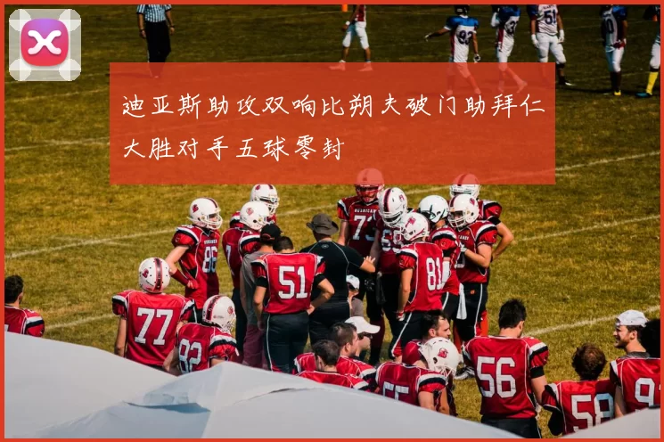 迪亚斯助攻双响比朔夫破门助拜仁大胜对手五球零封