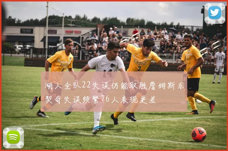 湖人全队22失误仍能取胜詹姆斯东契奇失误频繁76人表现更差