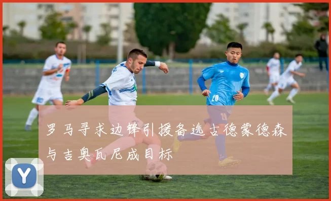罗马寻求边锋引援备选古德蒙德森与吉奥瓦尼成目标